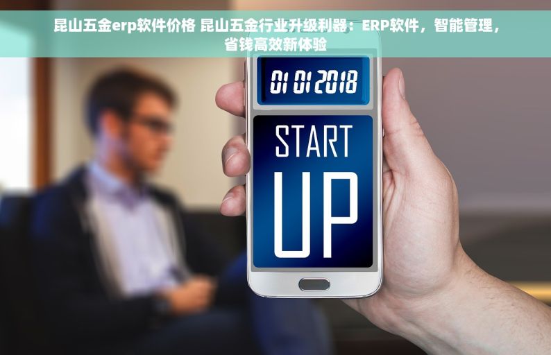昆山五金erp软件价格 昆山五金行业升级利器：ERP软件，智能管理，省钱高效新体验
