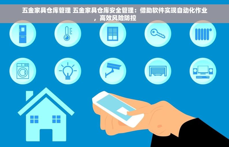 五金家具仓库管理 五金家具仓库安全管理：借助软件实现自动化作业，高效风险防控