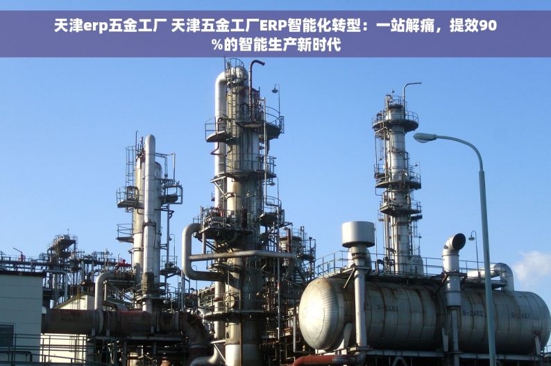 天津erp五金工厂 天津五金工厂ERP智能化转型：一站解痛，提效90%的智能生产新时代