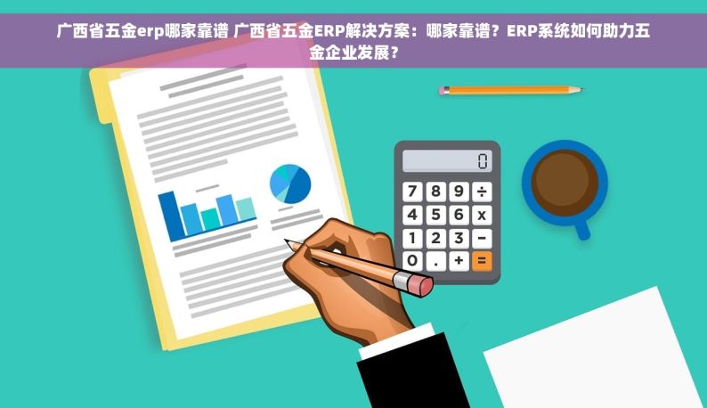 广西省五金erp哪家靠谱 广西省五金ERP解决方案：哪家靠谱？ERP系统如何助力五金企业发展？