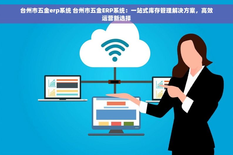 台州市五金erp系统 台州市五金ERP系统：一站式库存管理解决方案，高效运营新选择