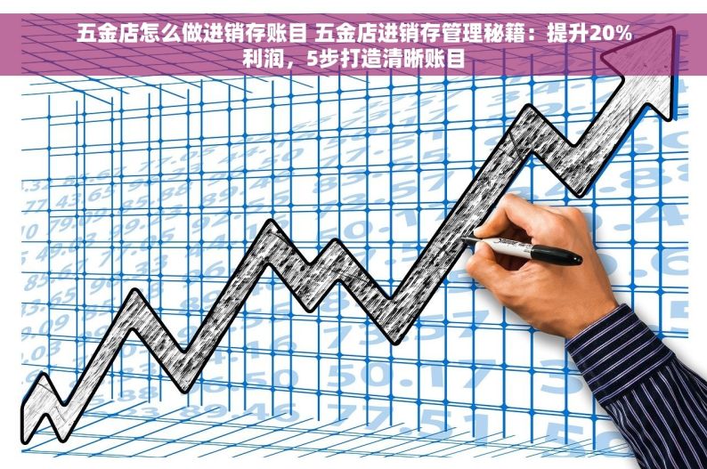 五金店怎么做进销存账目 五金店进销存管理秘籍：提升20%利润，5步打造清晰账目