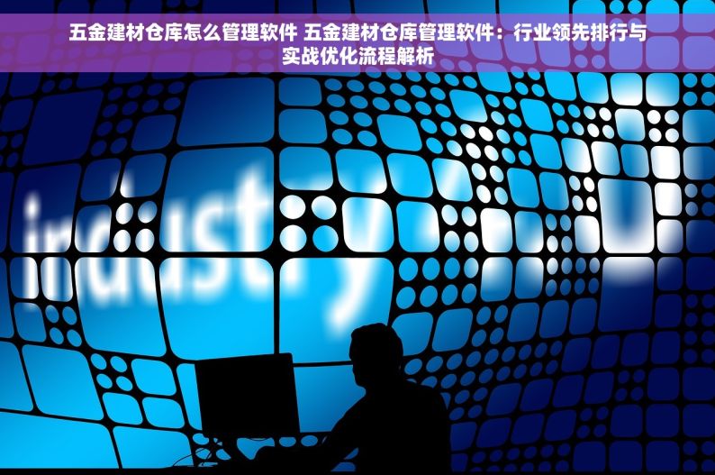 五金建材仓库怎么管理软件 五金建材仓库管理软件：行业领先排行与实战优化流程解析