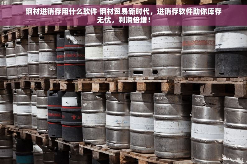 钢材进销存用什么软件 钢材贸易新时代，进销存软件助你库存无忧，利润倍增！