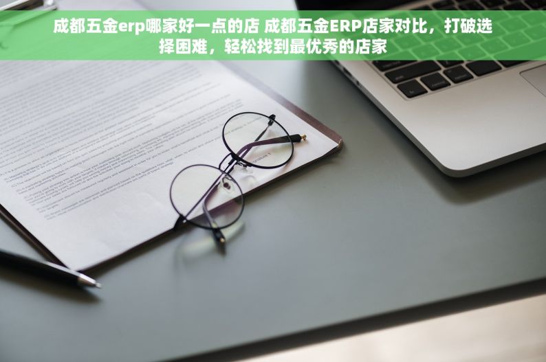 成都五金erp哪家好一点的店 成都五金ERP店家对比，打破选择困难，轻松找到最优秀的店家