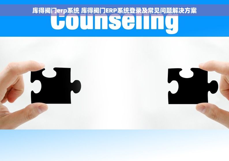 库得阀门erp系统 库得阀门ERP系统登录及常见问题解决方案