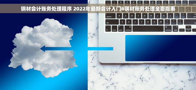 钢材会计账务处理程序 2022年最新会计入门#钢材账务处理全面指南