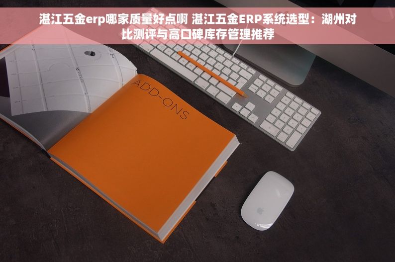 湛江五金erp哪家质量好点啊 湛江五金ERP系统选型：湖州对比测评与高口碑库存管理推荐