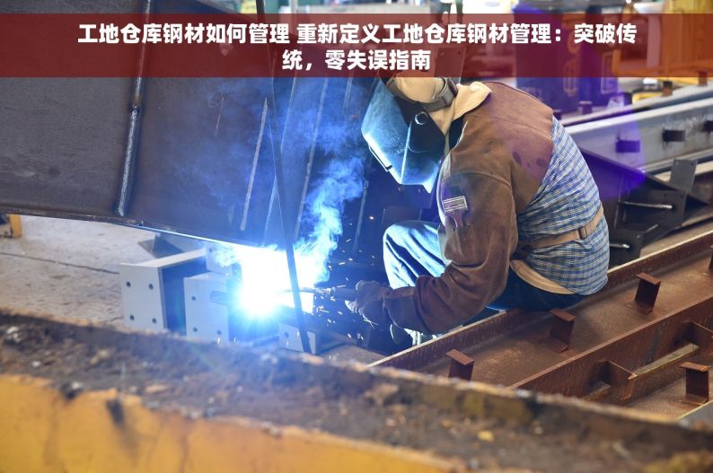 工地仓库钢材如何管理 重新定义工地仓库钢材管理：突破传统，零失误指南