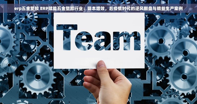 erp五金塑胶 ERP赋能五金塑胶行业：降本增效，后疫情时代的逆风翻盘与精益生产案例