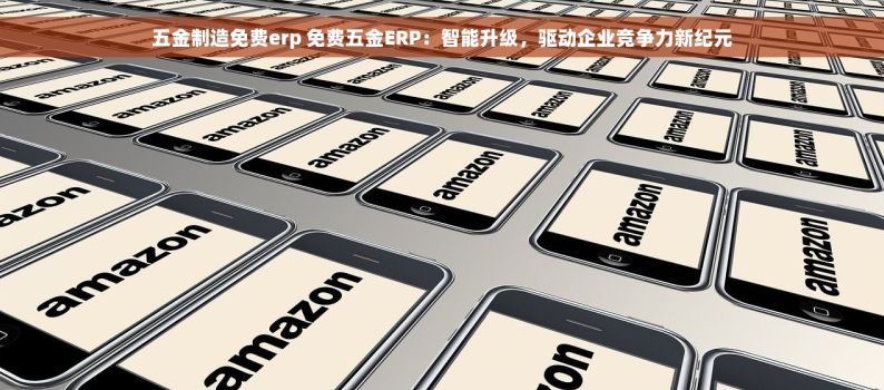 五金制造免费erp 免费五金ERP：智能升级，驱动企业竞争力新纪元