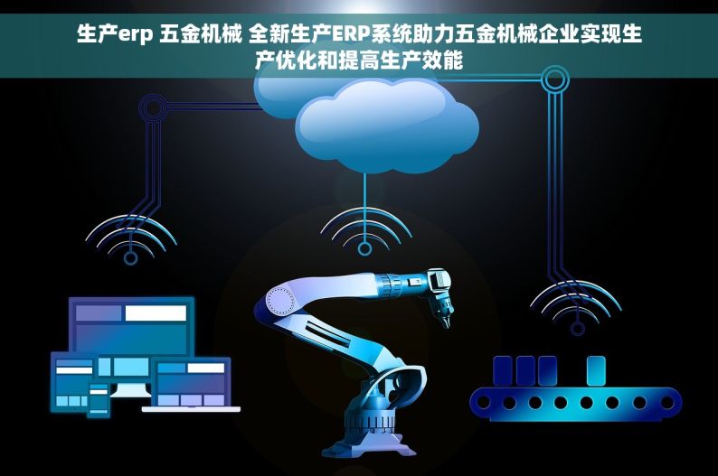 生产erp 五金机械 全新生产ERP系统助力五金机械企业实现生产优化和提高生产效能