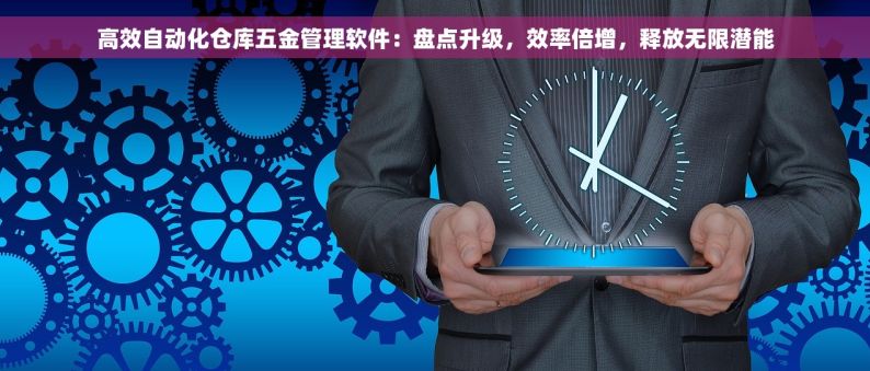 高效自动化仓库五金管理软件：盘点升级，效率倍增，释放无限潜能