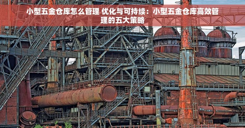 小型五金仓库怎么管理 优化与可持续：小型五金仓库高效管理的五大策略