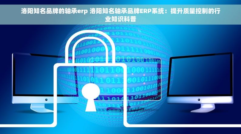 洛阳知名品牌的轴承erp 洛阳知名轴承品牌ERP系统：提升质量控制的行业知识科普