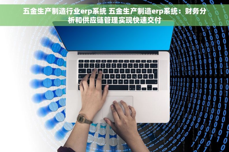 五金生产制造行业erp系统 五金生产制造erp系统：财务分析和供应链管理实现快速交付
