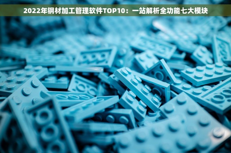 2022年钢材加工管理软件TOP10：一站解析全功能七大模块