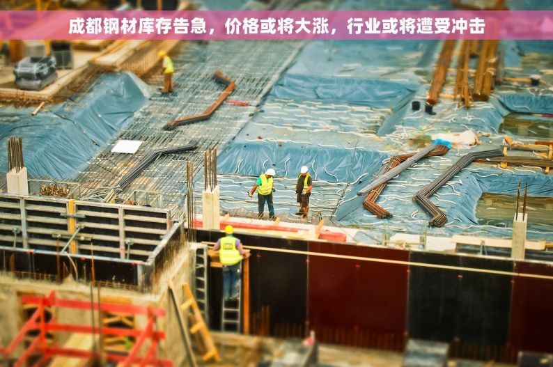 成都钢材库存告急，价格或将大涨，行业或将遭受冲击