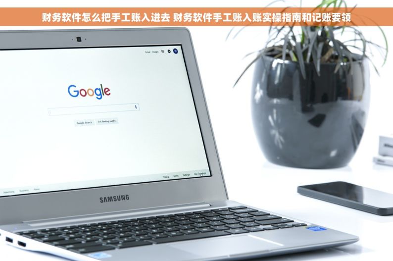 财务软件怎么把手工账入进去 财务软件手工账入账实操指南和记账要领