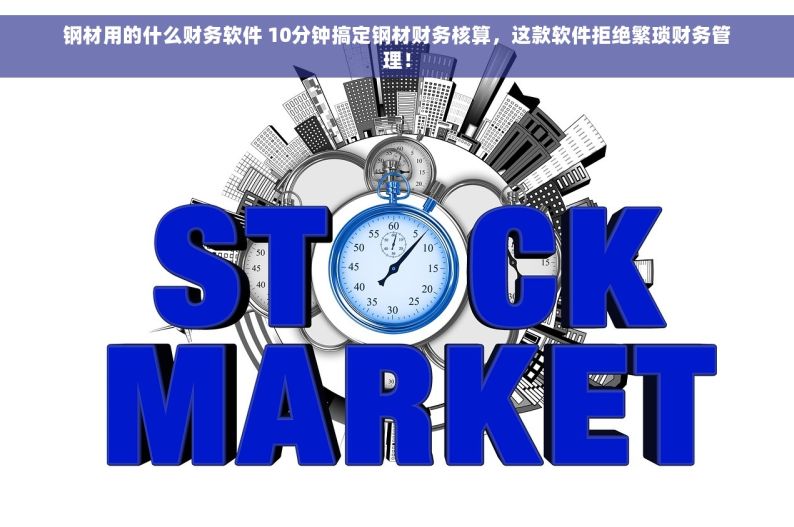 钢材用的什么财务软件 10分钟搞定钢材财务核算，这款软件拒绝繁琐财务管理！