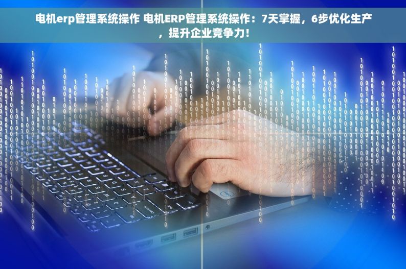 电机erp管理系统操作 电机ERP管理系统操作：7天掌握，6步优化生产，提升企业竞争力！