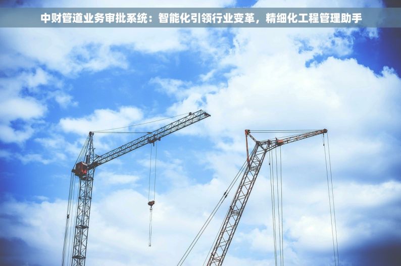 中财管道业务审批系统：智能化引领行业变革，精细化工程管理助手