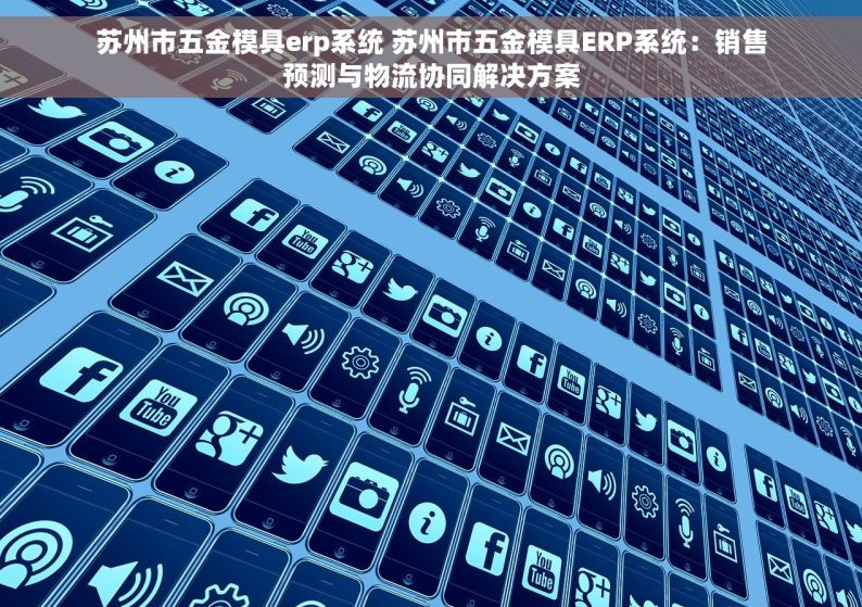 苏州市五金模具erp系统 苏州市五金模具ERP系统：销售预测与物流协同解决方案