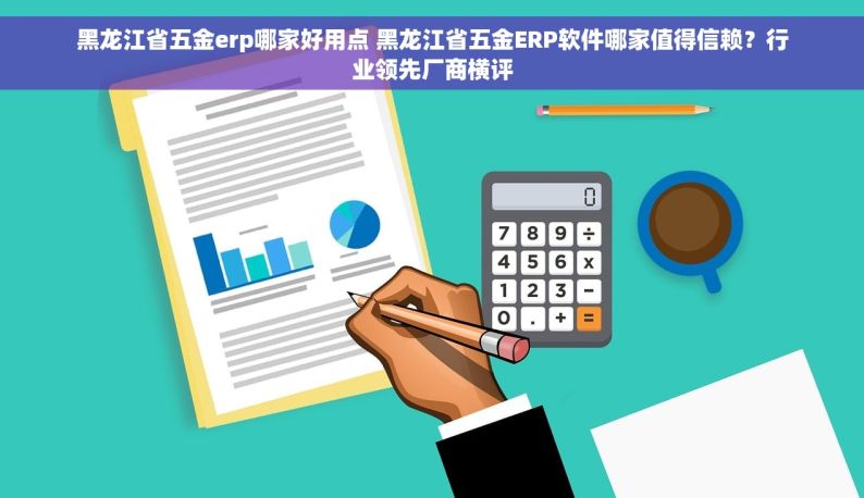 黑龙江省五金erp哪家好用点 黑龙江省五金ERP软件哪家值得信赖？行业领先厂商横评