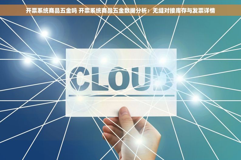 开票系统商品五金吗 开票系统商品五金数据分析：无缝对接库存与发票详情