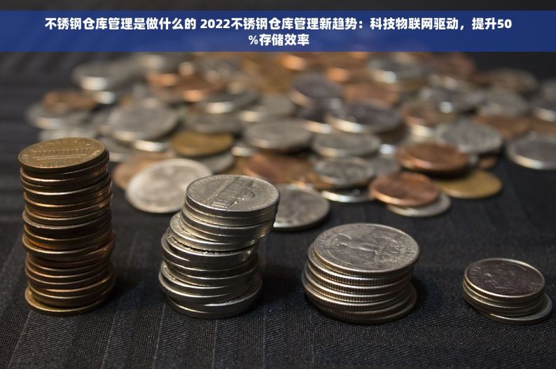 不锈钢仓库管理是做什么的 2022不锈钢仓库管理新趋势：科技物联网驱动，提升50%存储效率