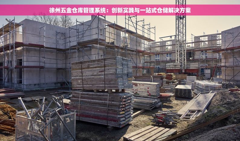 徐州五金仓库管理系统：创新实践与一站式仓储解决方案