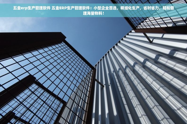 五金erp生产管理软件 五金ERP生产管理软件：小型企业首选，精细化生产，省时省力，轻松管理海量物料！