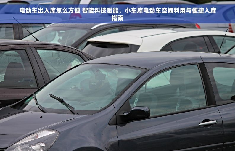 电动车出入库怎么方便 智能科技赋能，小车库电动车空间利用与便捷入库指南