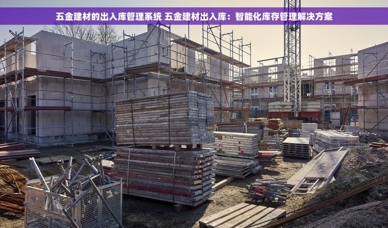五金建材的出入库管理系统 五金建材出入库：智能化库存管理解决方案