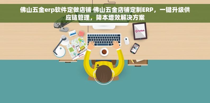 佛山五金erp软件定做店铺 佛山五金店铺定制ERP，一键升级供应链管理，降本增效解决方案