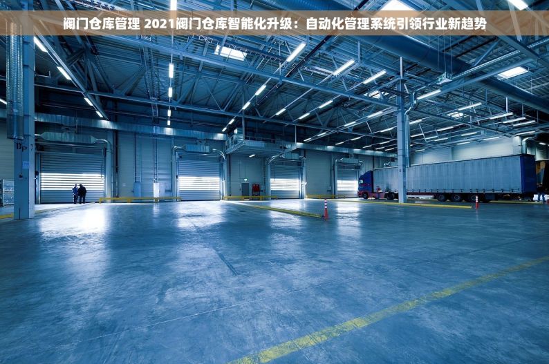 阀门仓库管理 2021阀门仓库智能化升级：自动化管理系统引领行业新趋势