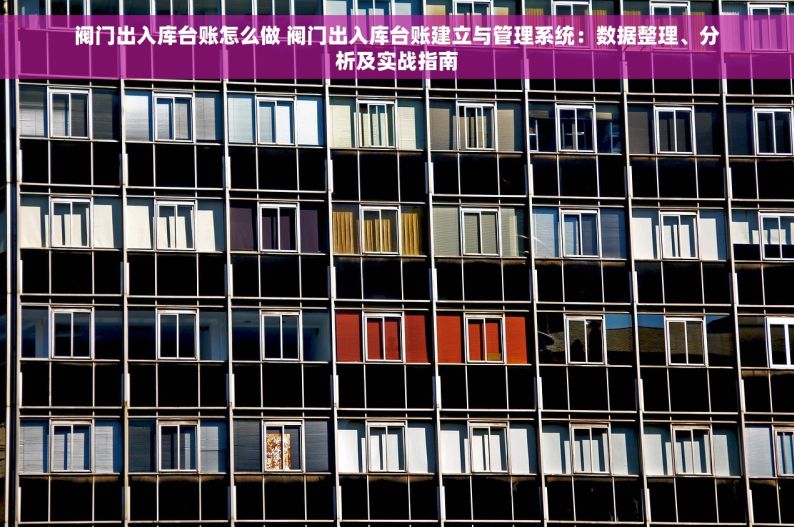 阀门出入库台账怎么做 阀门出入库台账建立与管理系统：数据整理、分析及实战指南