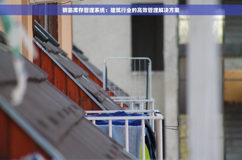 钢筋库存管理系统：建筑行业的高效管理解决方案