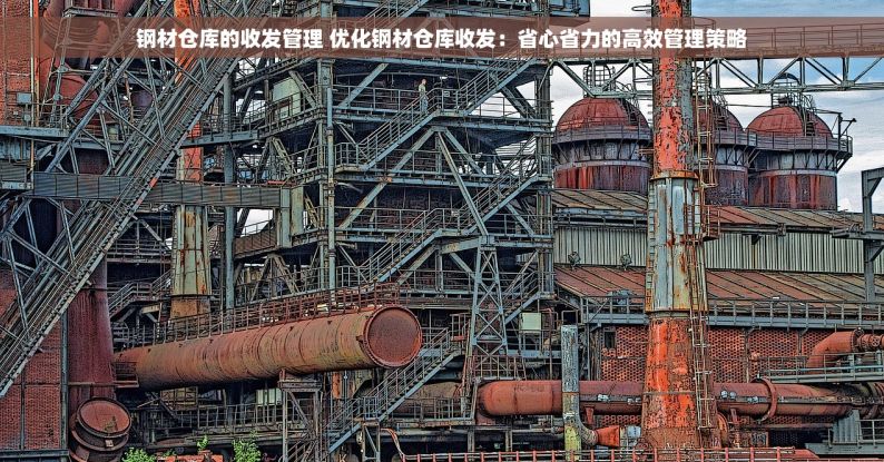 钢材仓库的收发管理 优化钢材仓库收发：省心省力的高效管理策略
