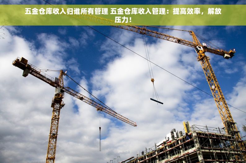 五金仓库收入归谁所有管理 五金仓库收入管理：提高效率，解放压力！