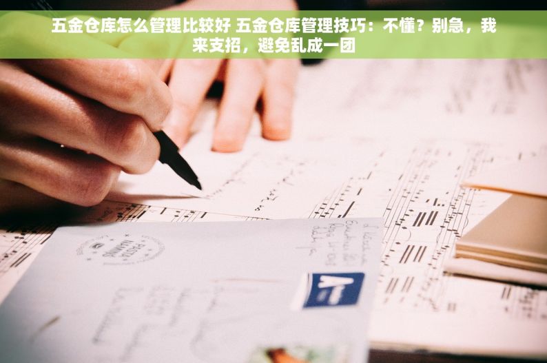五金仓库怎么管理比较好 五金仓库管理技巧：不懂？别急，我来支招，避免乱成一团