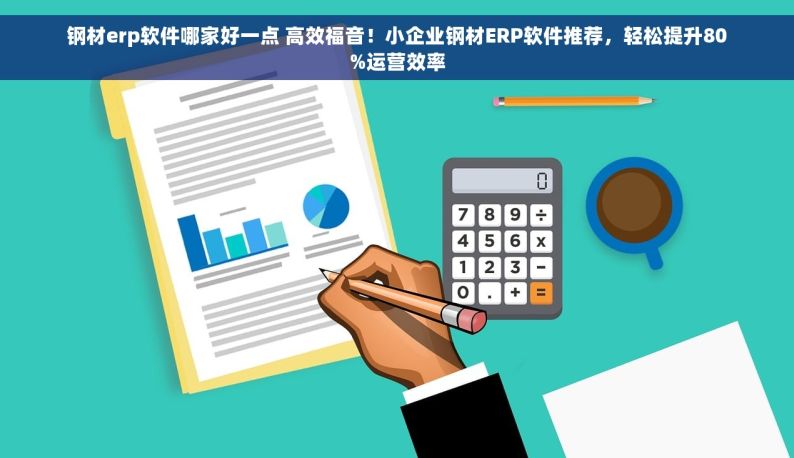 钢材erp软件哪家好一点 高效福音！小企业钢材ERP软件推荐，轻松提升80%运营效率