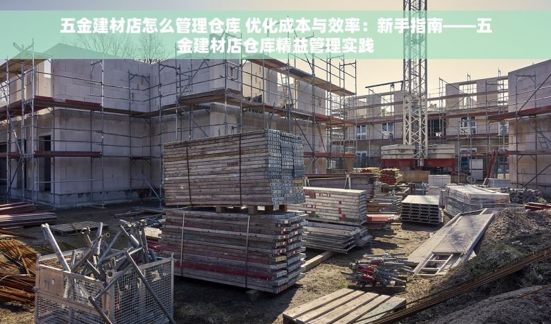 五金建材店怎么管理仓库 优化成本与效率：新手指南——五金建材店仓库精益管理实践