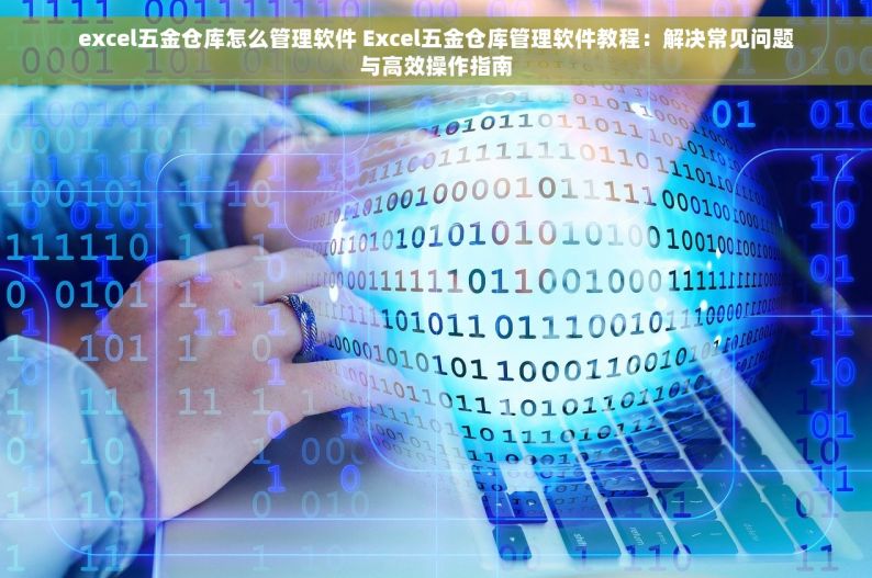 excel五金仓库怎么管理软件 Excel五金仓库管理软件教程：解决常见问题与高效操作指南