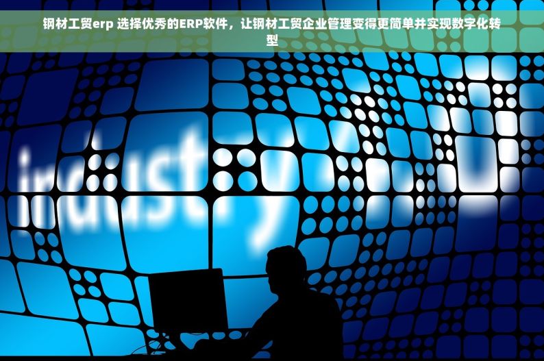 钢材工贸erp 选择优秀的ERP软件，让钢材工贸企业管理变得更简单并实现数字化转型