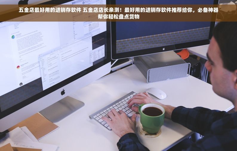 五金店最好用的进销存软件 五金店店长亲测！最好用的进销存软件推荐给你，必备神器帮你轻松盘点货物
