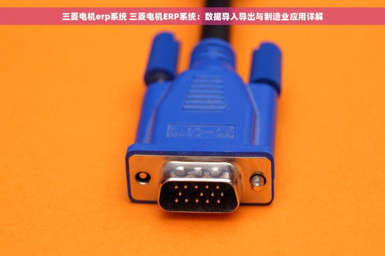 三菱电机erp系统 三菱电机ERP系统：数据导入导出与制造业应用详解
