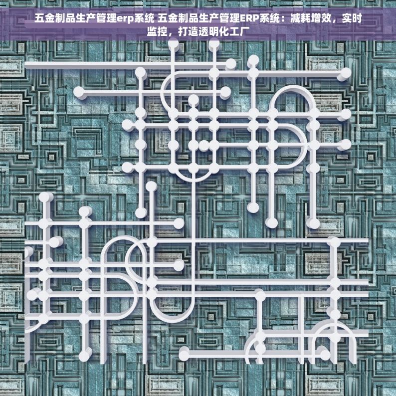 五金制品生产管理erp系统 五金制品生产管理ERP系统：减耗增效，实时监控，打造透明化工厂