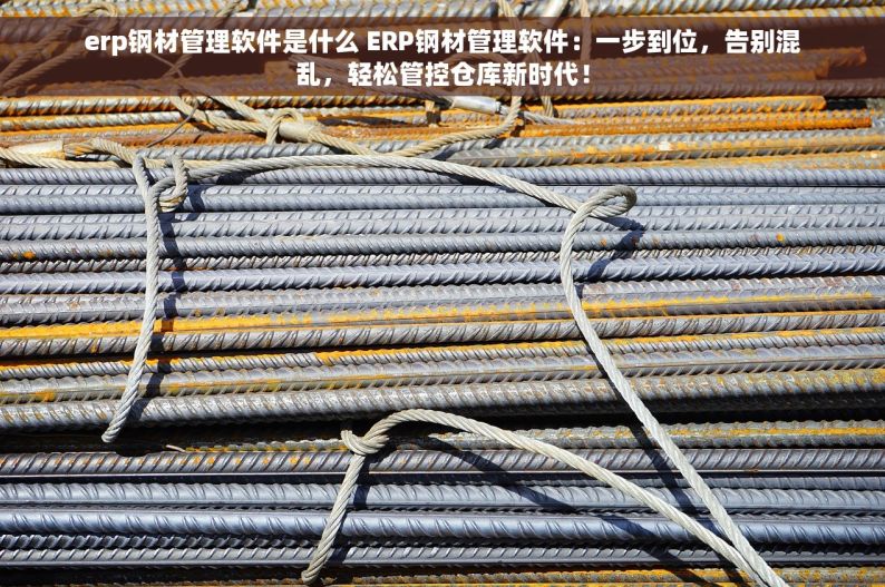 erp钢材管理软件是什么 ERP钢材管理软件：一步到位，告别混乱，轻松管控仓库新时代！