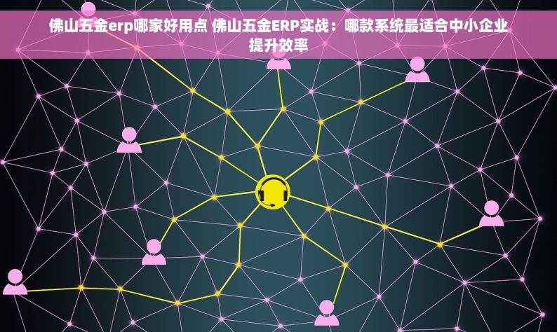 佛山五金erp哪家好用点 佛山五金ERP实战：哪款系统最适合中小企业提升效率